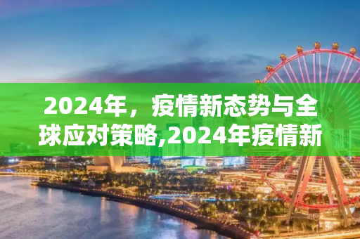2024年，疫情新态势与全球应对策略,2024年疫情新态势
