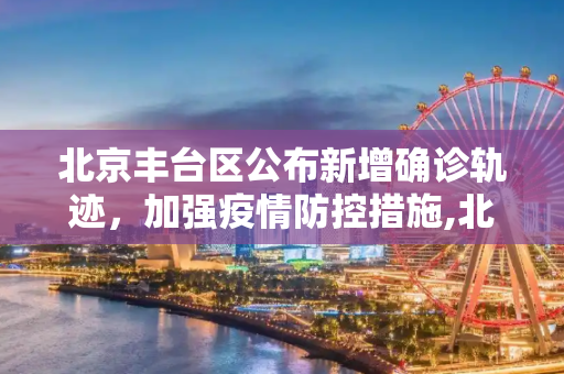 北京丰台区公布新增确诊轨迹，加强疫情防控措施,北京丰台公布新增确诊轨迹
