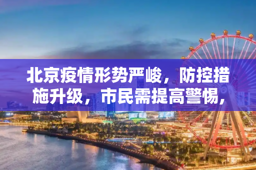 北京疫情形势严峻，防控措施升级，市民需提高警惕,北京疫情即将爆发