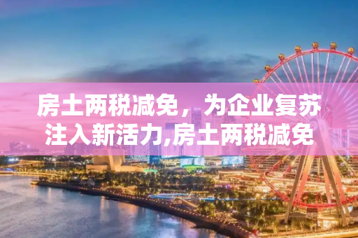 房土两税减免，为企业复苏注入新活力,房土两税减免助力企业复苏