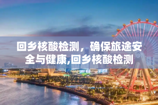 回乡核酸检测，确保旅途安全与健康,回乡核酸检测