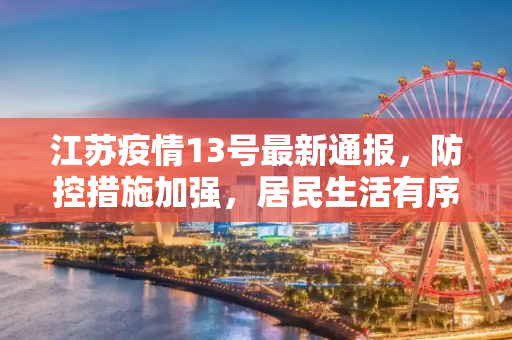 江苏疫情13号最新通报，防控措施加强，居民生活有序,江苏疫情13号最新通报