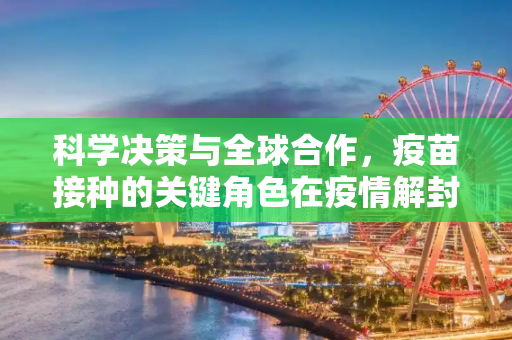 科学决策与全球合作，疫苗接种的关键角色在疫情解封中,科学决策、疫苗接种与全球合作促疫情解封