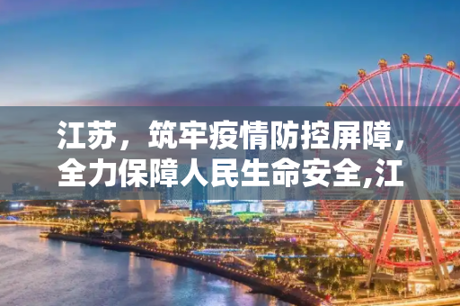 江苏，筑牢疫情防控屏障，全力保障人民生命安全,江苏加强疫情防控保障人民生命安全