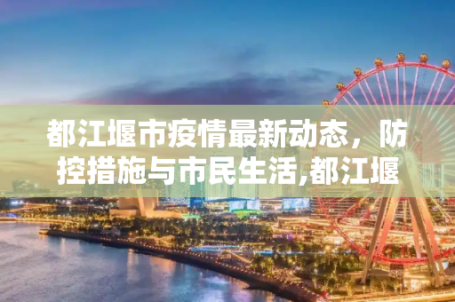 都江堰市疫情最新动态，防控措施与市民生活,都江堰疫情最新消息