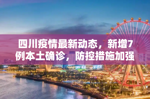 四川疫情最新动态，新增7例本土确诊，防控措施加强,四川新增7例本土确诊