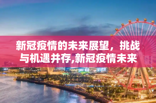 新冠疫情的未来展望，挑战与机遇并存,新冠疫情未来展望