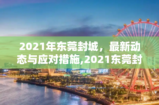 2021年东莞封城，最新动态与应对措施,2021东莞封城最新消息