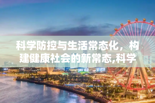 科学防控与生活常态化，构建健康社会的新常态,科学防控到生活常态化