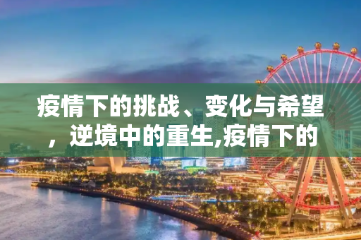 疫情下的挑战、变化与希望，逆境中的重生,疫情下的挑战、变化与希望