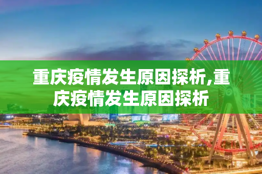 重庆疫情发生原因探析,重庆疫情发生原因探析