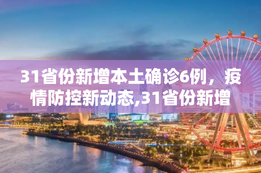 31省份新增本土确诊6例，疫情防控新动态,31省份新增本土确诊6例