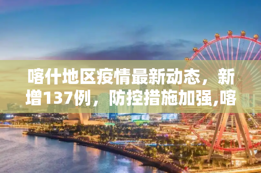 喀什地区疫情最新动态，新增137例，防控措施加强,喀什新增137例