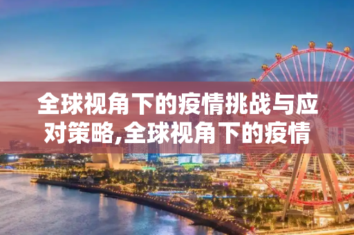 全球视角下的疫情挑战与应对策略,全球视角下的疫情挑战与应对策略