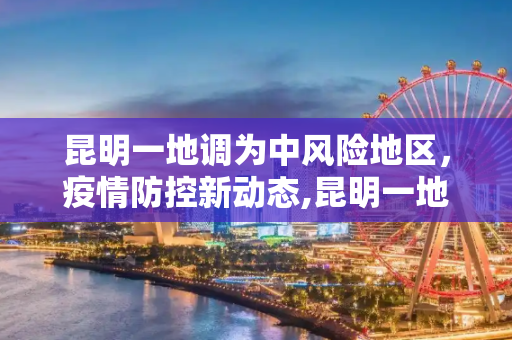 昆明一地调为中风险地区，疫情防控新动态,昆明一地调为中风险地区