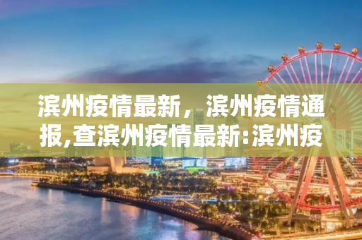 滨州疫情最新，滨州疫情通报,查滨州疫情最新:滨州疫情通报