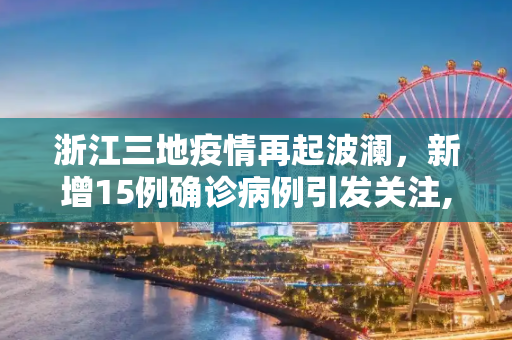 浙江三地疫情再起波澜，新增15例确诊病例引发关注,浙江三地新增15例确诊病例