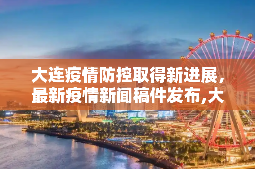 大连疫情防控取得新进展，最新疫情新闻稿件发布,大连最新疫情新闻稿件
