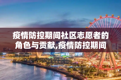 疫情防控期间社区志愿者的角色与贡献,疫情防控期间社区志愿者的角色与贡献
