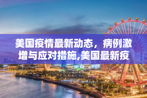 美国疫情最新动态，病例激增与应对措施,美国最新疫情最新消息