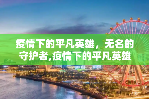 疫情下的平凡英雄，无名的守护者,疫情下的平凡英雄