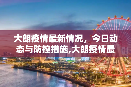 大朗疫情最新情况，今日动态与防控措施,大朗疫情最新情况今天