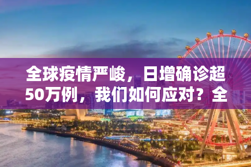 全球疫情严峻，日增确诊超50万例，我们如何应对？全球日增确诊超50万例