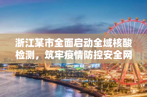 浙江某市全面启动全域核酸检测，筑牢疫情防控安全网,浙江一市今明天开展全域核酸检测
