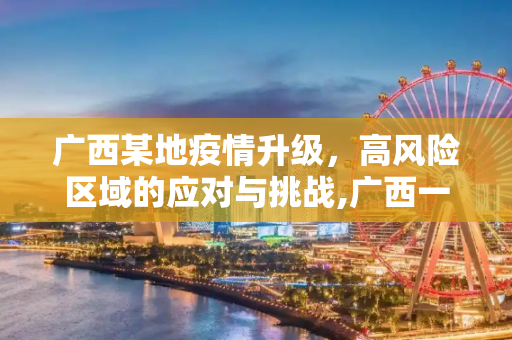 广西某地疫情升级，高风险区域的应对与挑战,广西一地调为高风险