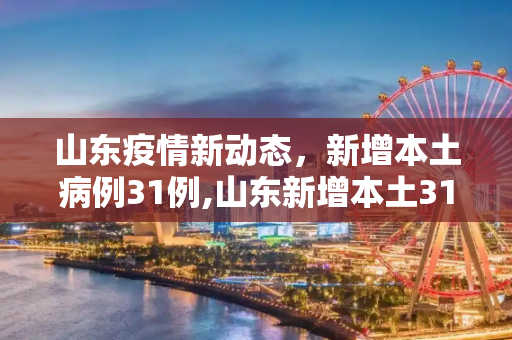 山东疫情新动态，新增本土病例31例,山东新增本土31例