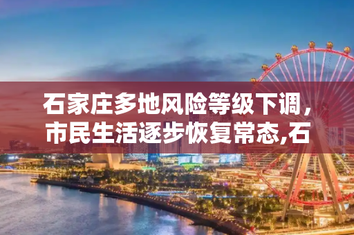 石家庄多地风险等级下调，市民生活逐步恢复常态,石家庄多地调为低风险