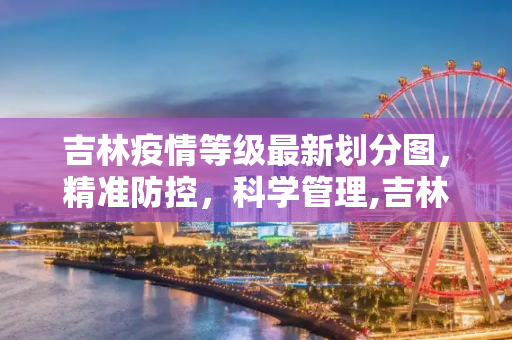 吉林疫情等级最新划分图，精准防控，科学管理,吉林疫情等级最新划分图