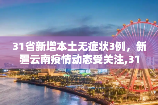 31省新增本土无症状3例，新疆云南疫情动态受关注,31省新增本土无症状3例在新疆云南