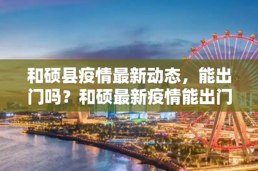 和硕县疫情最新动态，能出门吗？和硕最新疫情能出门吗