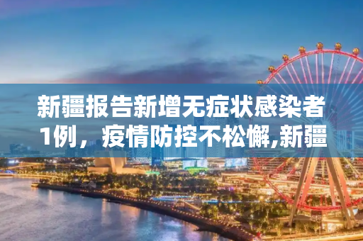 新疆报告新增无症状感染者1例，疫情防控不松懈,新疆新增无症状感染者1例