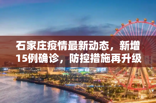 石家庄疫情最新动态，新增15例确诊，防控措施再升级,石家庄新增15例确诊