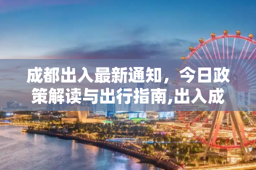 成都出入最新通知，今日政策解读与出行指南,出入成都最新通知今天