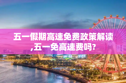 五一假期高速免费政策解读,五一免高速费吗?