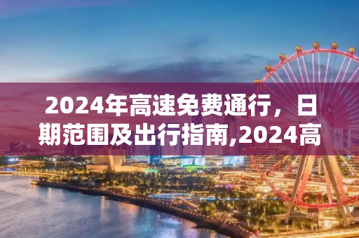 2024年高速免费通行，日期范围及出行指南,2024高速免费几号到几号