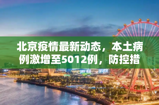 北京疫情最新动态，本土病例激增至5012例，防控措施升级,北京增本土5012