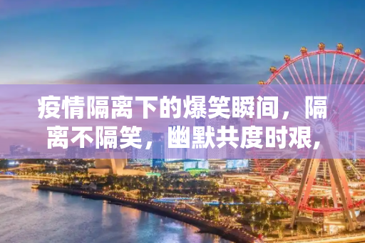 疫情隔离下的爆笑瞬间，隔离不隔笑，幽默共度时艰,疫情隔离下的爆笑瞬间