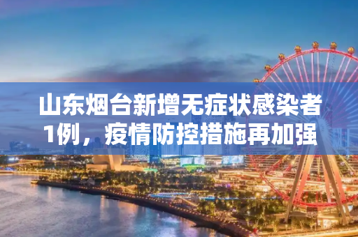 山东烟台新增无症状感染者1例，疫情防控措施再加强,山东烟台报告无症状感染者1例