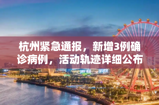 杭州紧急通报，新增3例确诊病例，活动轨迹详细公布,杭州新增3例确诊活动轨迹公布