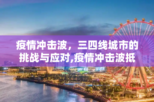 疫情冲击波，三四线城市的挑战与应对,疫情冲击波抵达三四线城市
