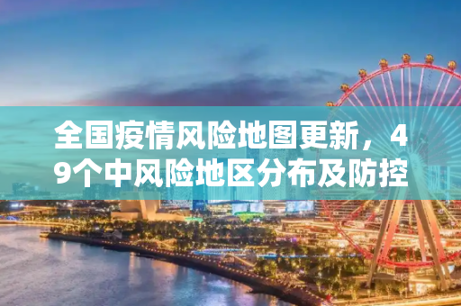 全国疫情风险地图更新，49个中风险地区分布及防控措施解析,全国目前共有49个中风险地区
