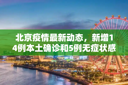 北京疫情最新动态，新增14例本土确诊和5例无症状感染者,北京新增14例本土确诊5例无症状