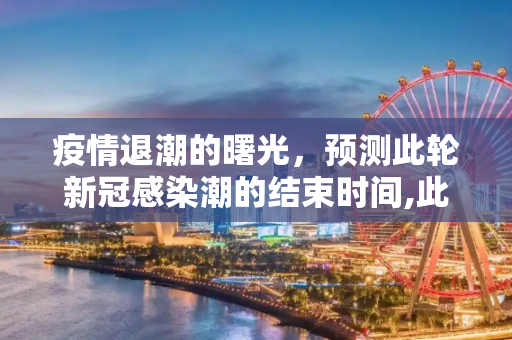 疫情退潮的曙光，预测此轮新冠感染潮的结束时间,此轮新冠感染潮何时能退