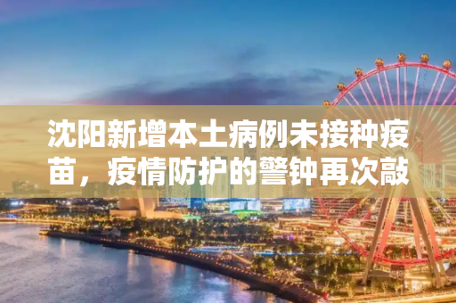 沈阳新增本土病例未接种疫苗，疫情防护的警钟再次敲响,沈阳新增的本土病例未接种疫苗