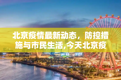北京疫情最新动态，防控措施与市民生活,今天北京疫情最新情况