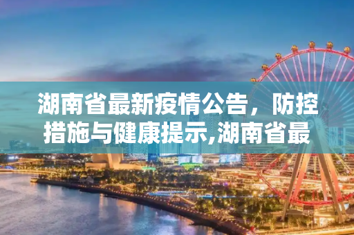 湖南省最新疫情公告，防控措施与健康提示,湖南省最新疫情公告